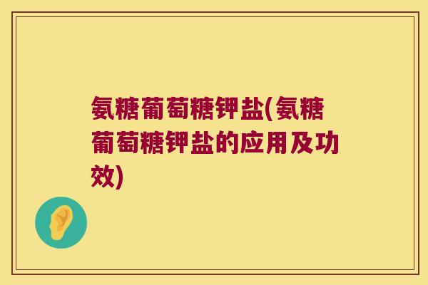 氨糖葡萄糖钾盐(氨糖葡萄糖钾盐的应用及功效)