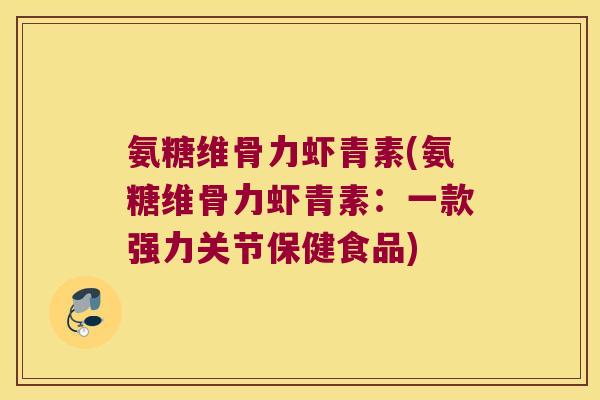 氨糖维骨力虾青素(氨糖维骨力虾青素:一款强力关节保健食品)