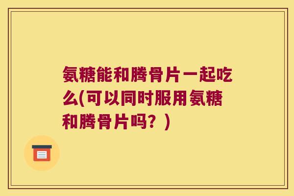 氨糖能和腾骨片一起吃么(可以同时服用氨糖和腾骨片吗?)