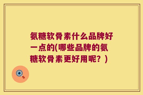氨糖软骨素什么品牌好一点的(哪些品牌的氨糖软骨素更好用呢?)