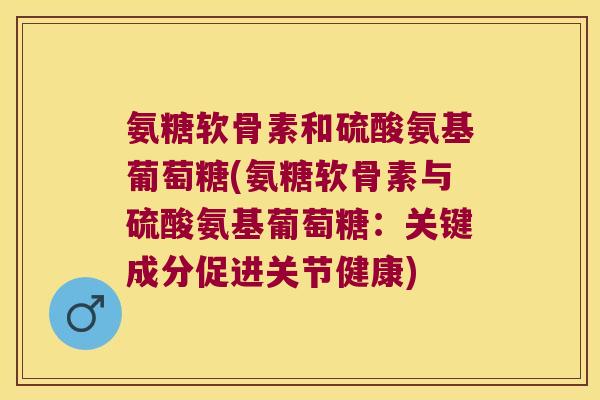 氨糖软骨素和硫酸氨基葡萄糖(氨糖软骨素与硫酸氨基葡萄糖：关键成分促进关节健康)