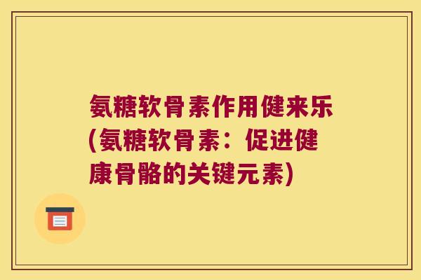 氨糖软骨素作用健来乐(氨糖软骨素:促进健康骨骼的关键元素) 氨糖软骨素作用健来乐(氨糖软骨素:促进健康骨骼的关键元素)