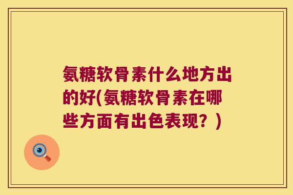 氨糖软骨素什么地方出的好(氨糖软骨素在哪些方面有出色表现？)
