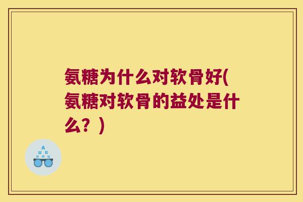 氨糖为什么对软骨好(氨糖对软骨的益处是什么?)