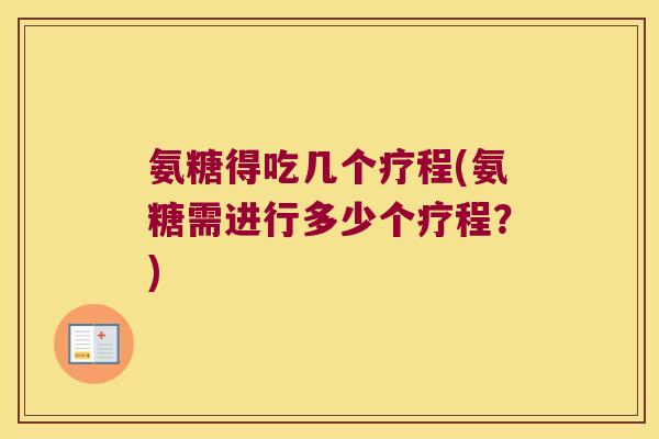 氨糖得吃几个疗程(氨糖需进行多少个疗程?)