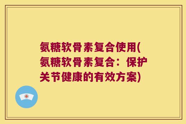 氨糖软骨素复合使用(氨糖软骨素复合:保护关节健康的有效方案) 氨糖软骨素复合使用(氨糖软骨素复合:保护关节健康的有效方案)