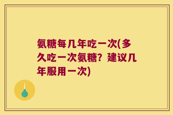 氨糖每几年吃一次(多久吃一次氨糖?建议几年服用一次)