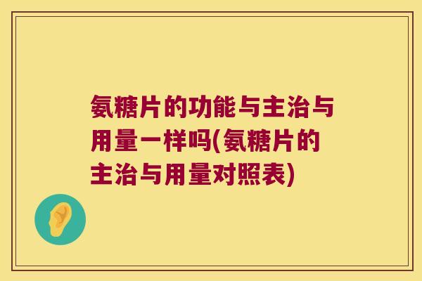 氨糖片的功能与主治与用量一样吗(氨糖片的主治与用量对照表)