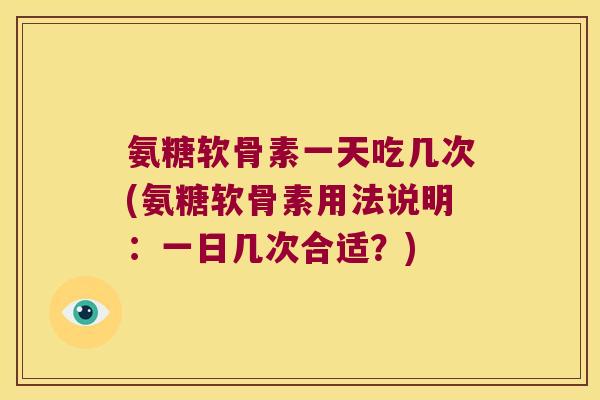 氨糖软骨素一天吃几次(氨糖软骨素用法说明:一日几次合适?)