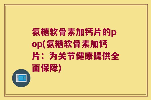 氨糖软骨素加钙片的pop(氨糖软骨素加钙片:为关节健康提供全面保障)