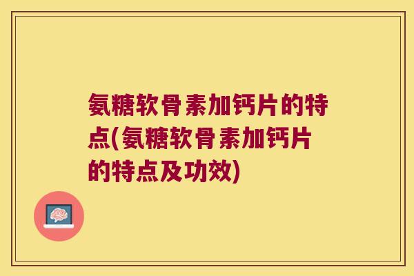 氨糖软骨素加钙片的特点(氨糖软骨素加钙片的特点及功效)