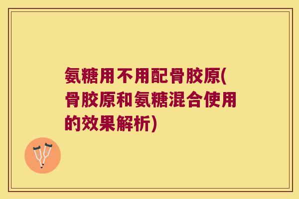 氨糖用不用配骨胶原(骨胶原和氨糖混合使用的效果解析)
