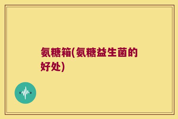 氨糖箱(氨糖益生菌的好处)