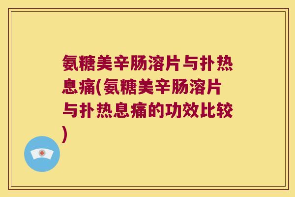 氨糖美辛肠溶片与扑热息痛(氨糖美辛肠溶片与扑热息痛的功效比较)