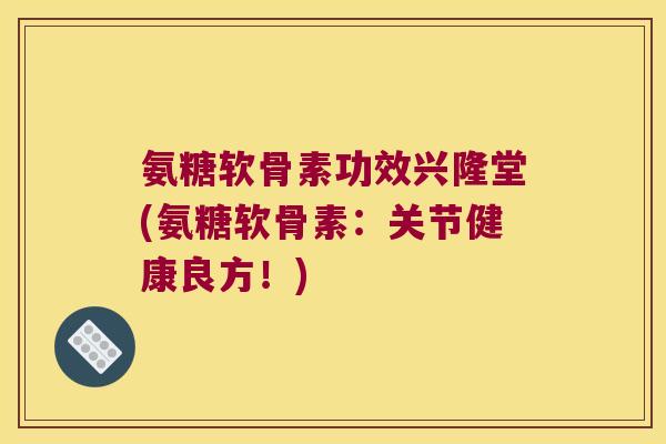氨糖软骨素功效兴隆堂(氨糖软骨素:关节健康良方!)