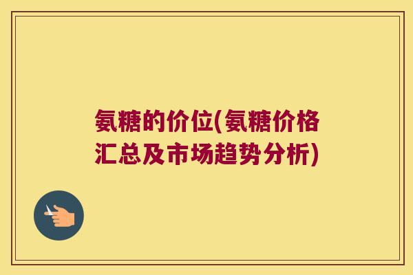 氨糖的价位(氨糖价格汇总及市场趋势分析)