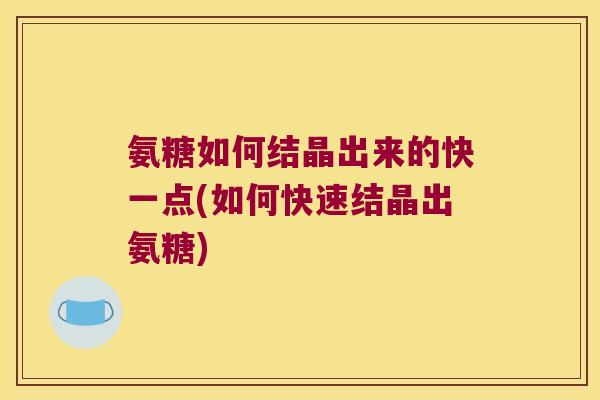 氨糖如何结晶出来的快一点(如何快速结晶出氨糖)
