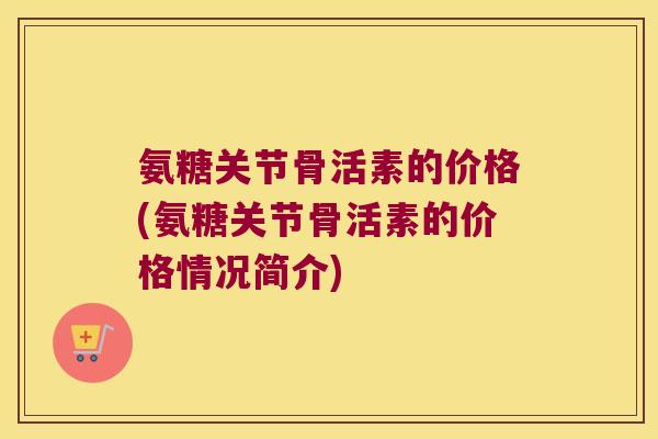 氨糖关节骨活素的价格(氨糖关节骨活素的价格情况简介)