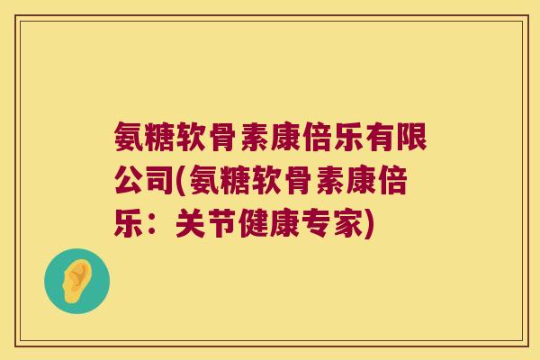 氨糖软骨素康倍乐有限公司(氨糖软骨素康倍乐:关节健康专家)