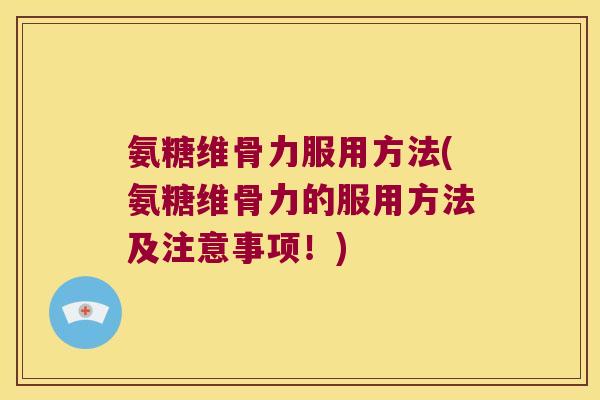 氨糖维骨力服用方法(氨糖维骨力的服用方法及注意事项!)
