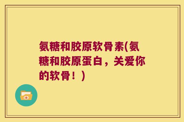 氨糖和胶原软骨素(氨糖和胶原蛋白,关爱你的软骨!)