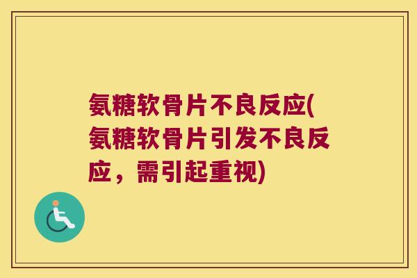 氨糖软骨片不良反应(氨糖软骨片引发不良反应,需引起重视)