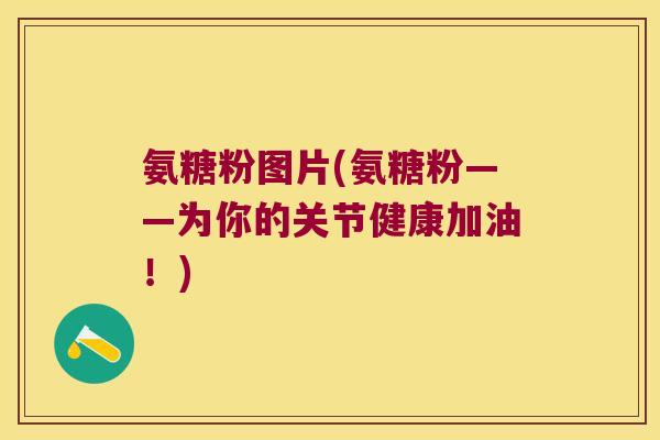 氨糖粉图片(氨糖粉——为你的关节健康加油!)