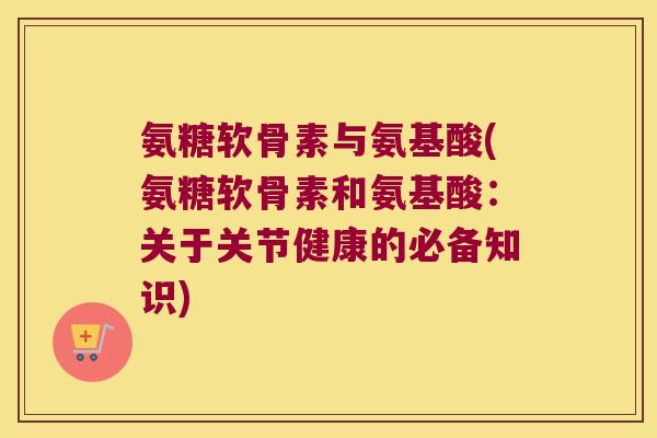 氨糖软骨素与氨基酸(氨糖软骨素和氨基酸:关于关节健康的必备知识)