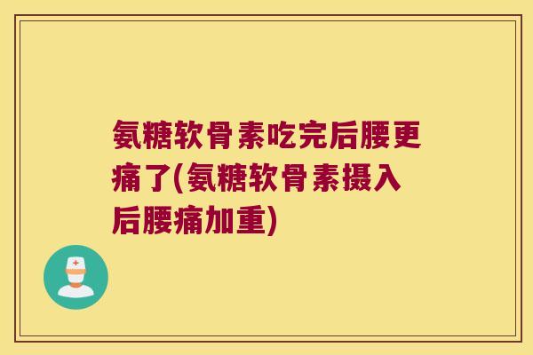 氨糖软骨素吃完后腰更痛了(氨糖软骨素摄入后腰痛加重)