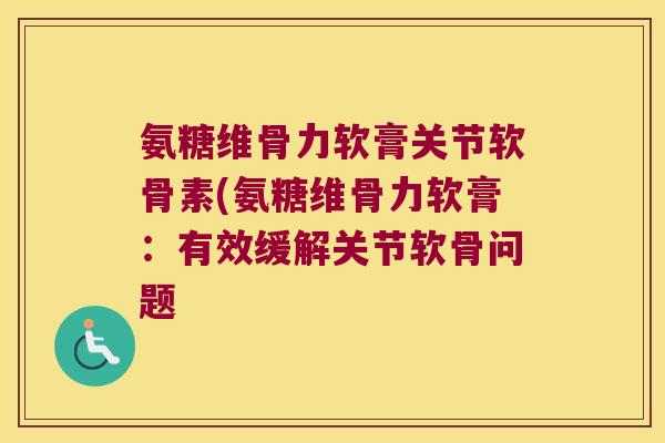 氨糖维骨力软膏关节软骨素(氨糖维骨力软膏:有效缓解关节软骨问题