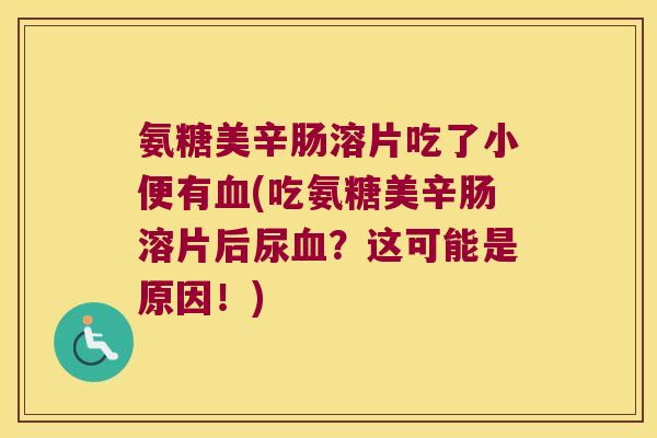 氨糖美辛肠溶片吃了小便有血(吃氨糖美辛肠溶片后尿血?这可能是原因!)