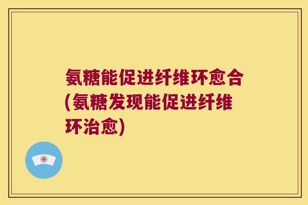 氨糖能促进纤维环愈合(氨糖发现能促进纤维环治愈)