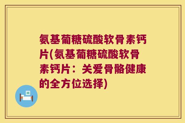氨基葡糖硫酸软骨素钙片(氨基葡糖硫酸软骨素钙片:关爱骨骼健康的全方位选择)