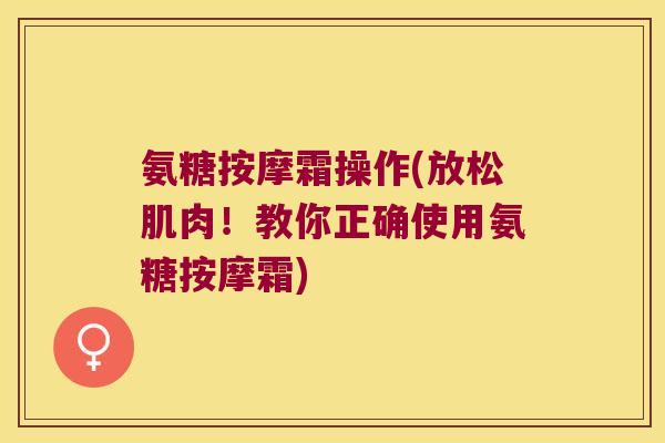 氨糖按摩霜操作(放松肌肉!教你正确使用氨糖按摩霜)