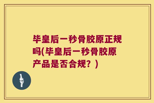 毕皇后一秒骨胶原正规吗(毕皇后一秒骨胶原产品是否合规?)