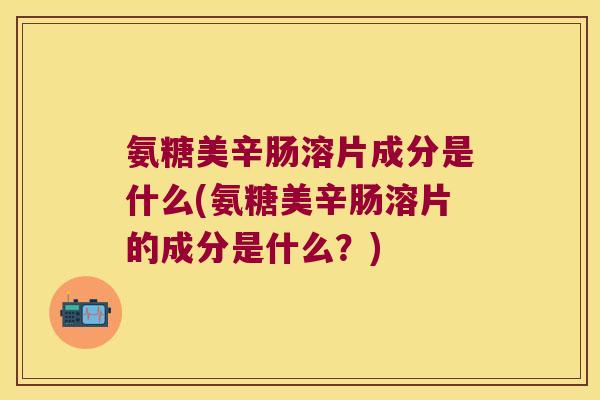 氨糖美辛肠溶片成分是什么(氨糖美辛肠溶片的成分是什么?)