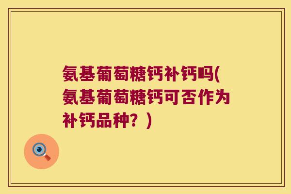 氨基葡萄糖钙补钙吗(氨基葡萄糖钙可否作为补钙品种?)