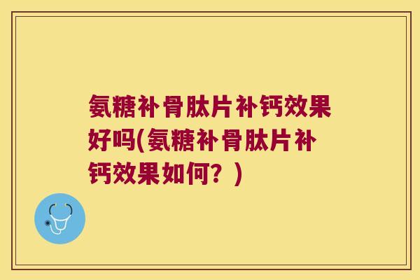 氨糖补骨肽片补钙效果好吗(氨糖补骨肽片补钙效果如何?)