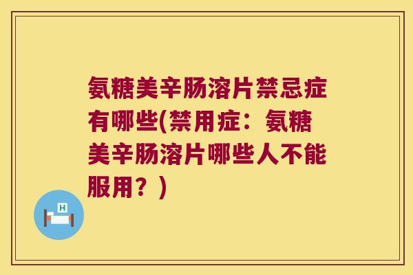 氨糖美辛肠溶片禁忌症有哪些(禁用症:氨糖美辛肠溶片哪些人不能服用?)