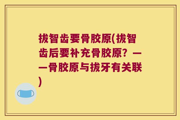拔智齿要骨胶原(拔智齿后要补充骨胶原?——骨胶原与拔牙有关联)