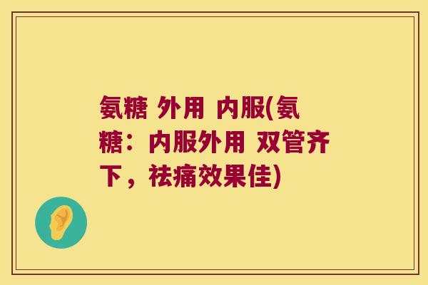 氨糖 外用 内服(氨糖:内服外用 双管齐下,祛痛效果佳) 氨糖 外用 内服(氨糖:内服外用 双管齐下,祛痛效果佳)