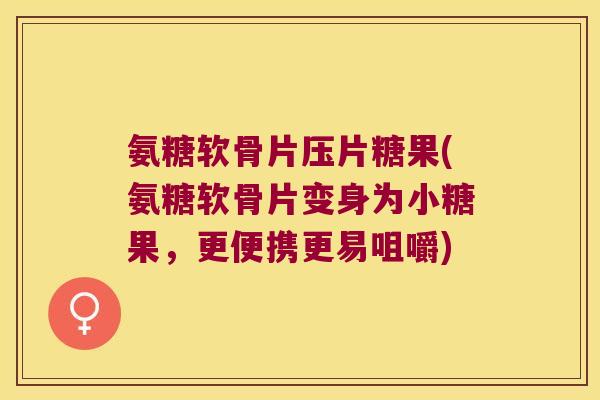 氨糖软骨片压片糖果(氨糖软骨片变身为小糖果,更便携更易咀嚼)