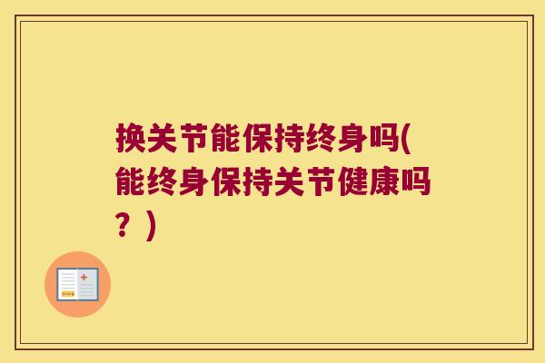 换关节能保持终身吗(能终身保持关节健康吗?)