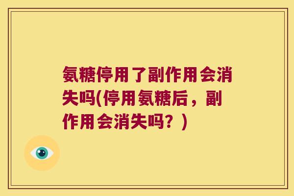 氨糖停用了副作用会消失吗(停用氨糖后,副作用会消失吗?)
