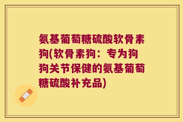 氨基葡萄糖硫酸软骨素狗(软骨素狗:专为狗狗关节保健的氨基葡萄糖硫酸补充品)