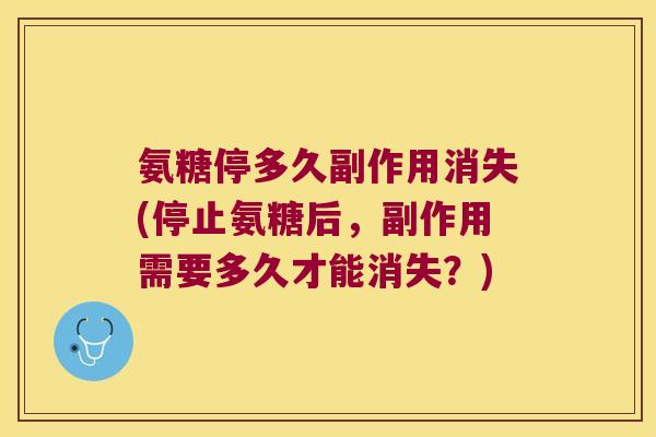 氨糖停多久副作用消失(停止氨糖后,副作用需要多久才能消失?)