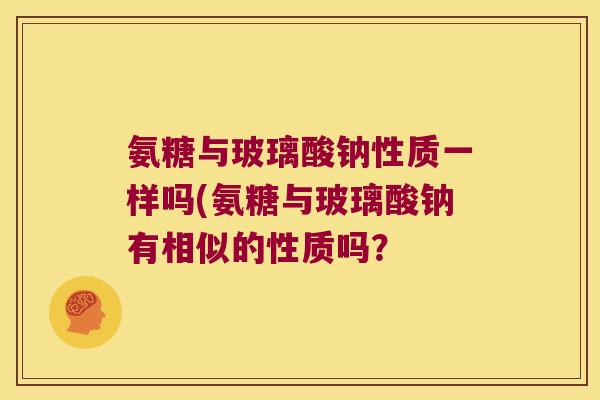 氨糖与玻璃酸钠性质一样吗(氨糖与玻璃酸钠有相似的性质吗?