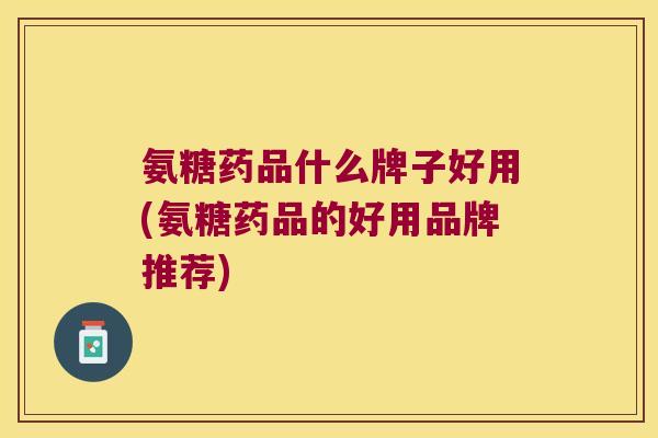 氨糖药品什么牌子好用(氨糖药品的好用品牌推荐)