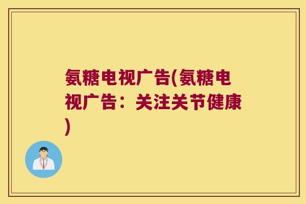 氨糖电视广告(氨糖电视广告:关注关节健康)