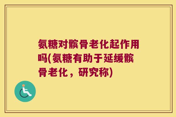 氨糖对髌骨老化起作用吗(氨糖有助于延缓髌骨老化,研究称)